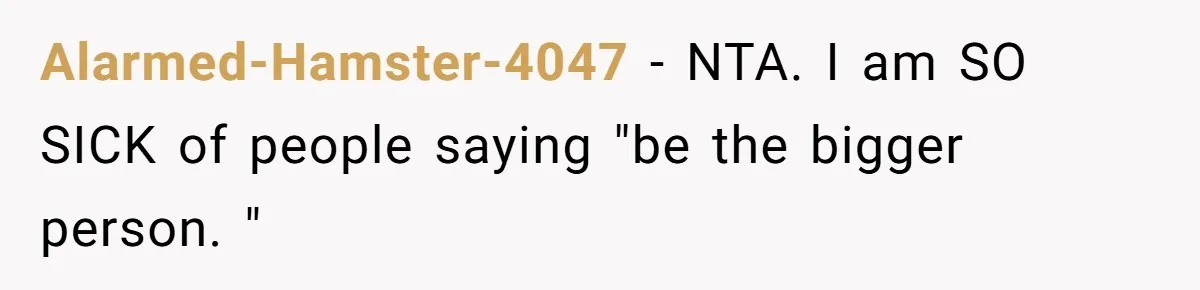 Alarmed-Hamster-4047 − NTA. I am SO SICK of people saying "be the bigger person. "