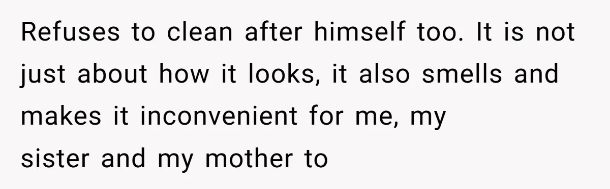 Refuses to clean after himself too. It is not just about how it looks, it also smells and makes it inconvenient for me, my sister and my mother to