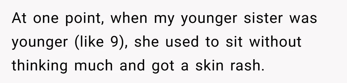At one point, when my younger sister was younger (like 9), she used to sit without thinking much and got a skin rash.