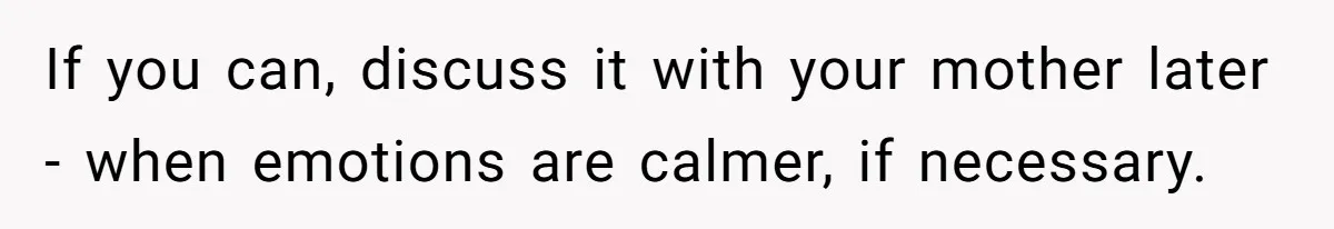 If you can, discuss it with your mother later - when emotions are calmer, if necessary.