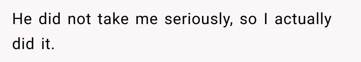 He did not take me seriously, so I actually did it.