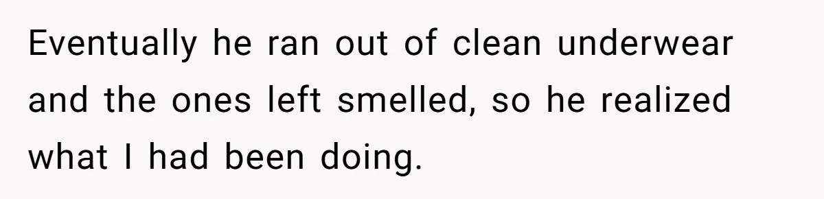 Eventually he ran out of clean underwear and the ones left smelled, so he realized what I had been doing.