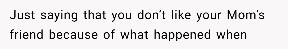 Just saying that you don’t like your Mom’s friend because of what happened when