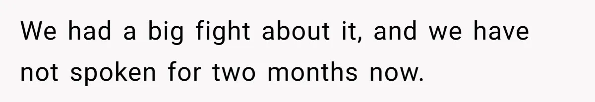 We had a big fight about it, and we have not spoken for two months now.