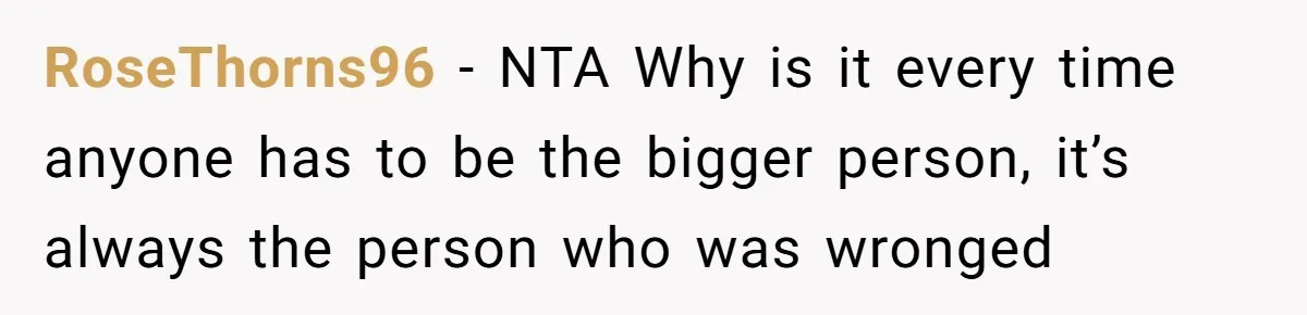 RoseThorns96 − NTA Why is it every time anyone has to be the bigger person, it’s always the person who was wronged
