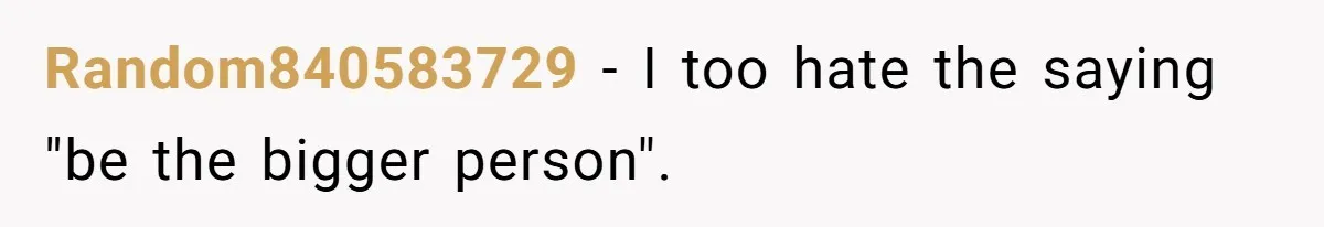 Random840583729 − I too hate the saying "be the bigger person".