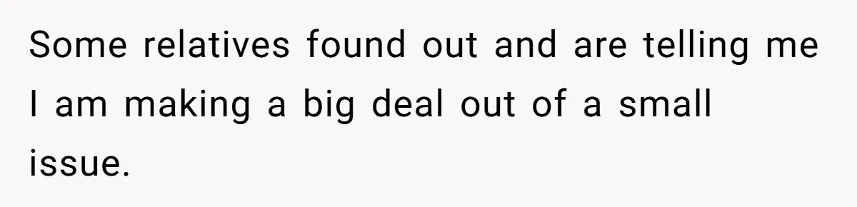 Some relatives found out and are telling me I am making a big deal out of a small issue.