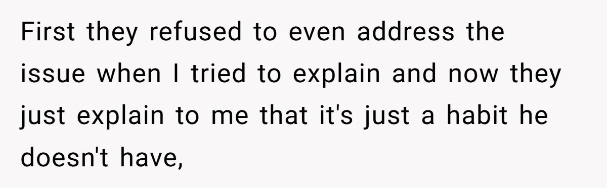 First they refused to even address the issue when I tried to explain and now they just explain to me that it's just a habit he doesn't have,