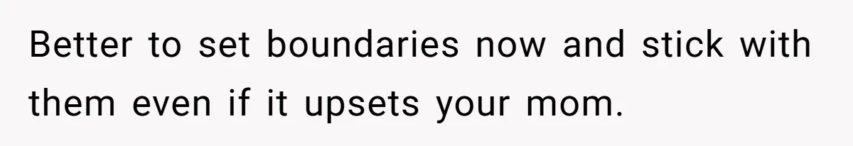 Better to set boundaries now and stick with them even if it upsets your mom.