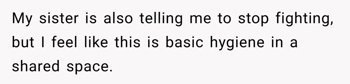 My sister is also telling me to stop fighting, but I feel like this is basic hygiene in a shared space.