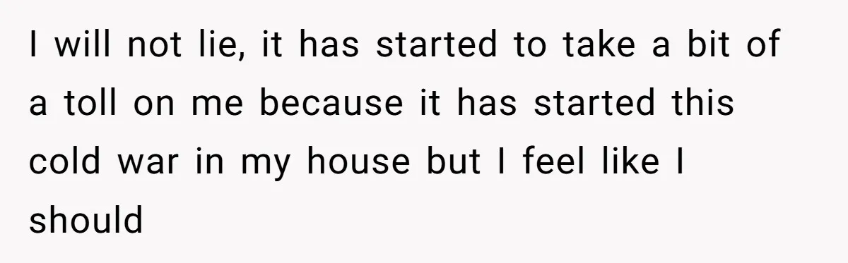 I will not lie, it has started to take a bit of a toll on me because it has started this cold war in my house but I feel like...