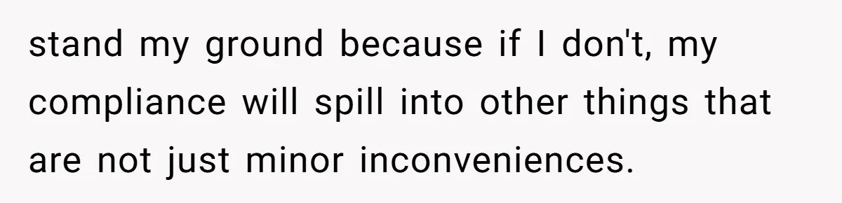 stand my ground because if I don't, my compliance will spill into other things that are not just minor inconveniences.