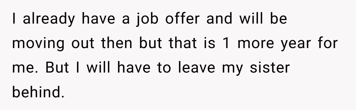 I already have a job offer and will be moving out then but that is 1 more year for me. But I will have to leave my sister behind.
