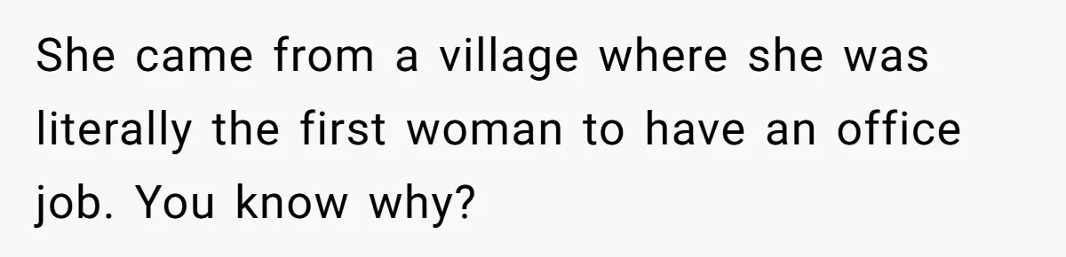 She came from a village where she was literally the first woman to have an office job. You know why?