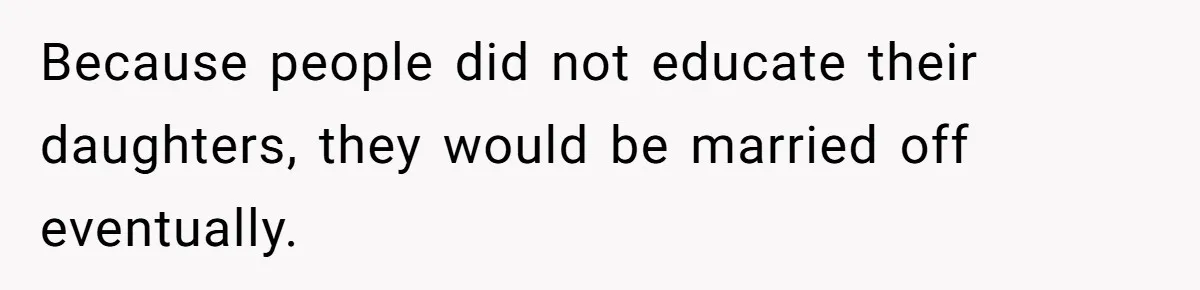 Because people did not educate their daughters, they would be married off eventually.