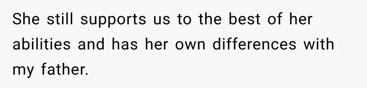 She still supports us to the best of her abilities and has her own differences with my father.