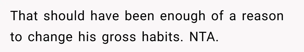 That should have been enough of a reason to change his gross habits. NTA.