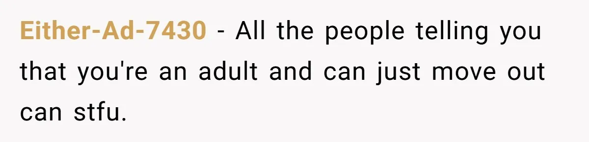 Either-Ad-7430 − All the people telling you that you're an adult and can just move out can stfu.