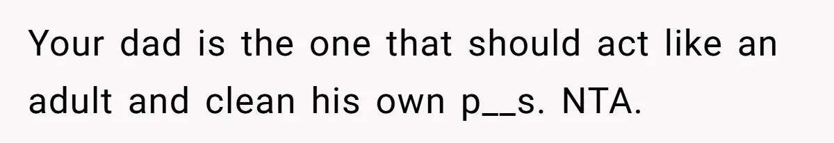 Your dad is the one that should act like an adult and clean his own p__s. NTA.