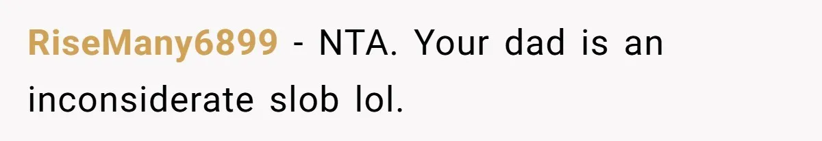 RiseMany6899 − NTA. Your dad is an inconsiderate slob lol.