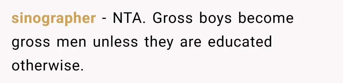 sinographer − NTA. Gross boys become gross men unless they are educated otherwise.