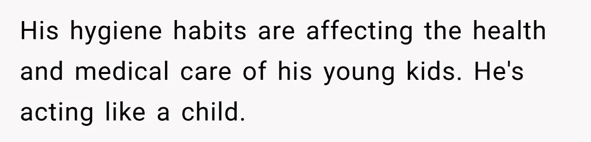 His hygiene habits are affecting the health and medical care of his young kids. He's acting like a child.