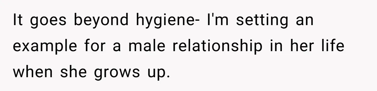 It goes beyond hygiene- I'm setting an example for a male relationship in her life when she grows up.