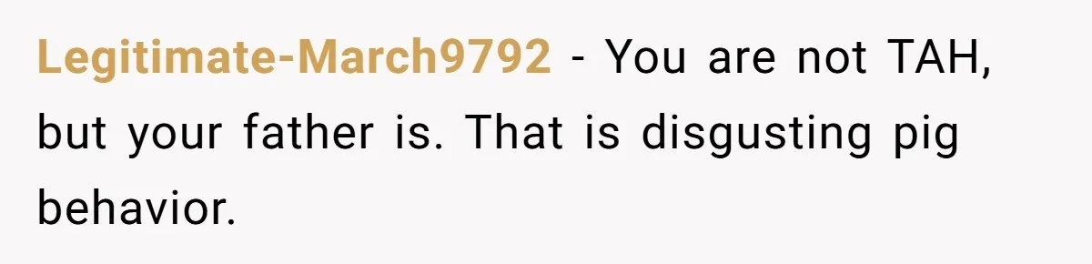Legitimate-March9792 − You are not TAH, but your father is. That is disgusting pig behavior.