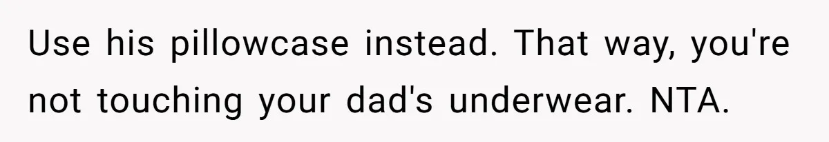 Use his pillowcase instead. That way, you're not touching your dad's underwear. NTA.