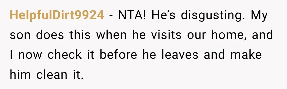 HelpfulDirt9924 − NTA! He’s disgusting. My son does this when he visits our home, and I now check it before he leaves and make him clean it.
