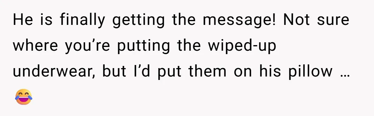 He is finally getting the message! Not sure where you’re putting the wiped-up underwear, but I’d put them on his pillow … 😂