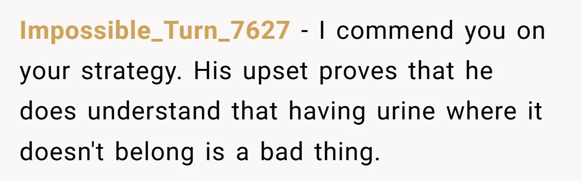 Impossible_Turn_7627 − I commend you on your strategy. His upset proves that he does understand that having urine where it doesn't belong is a bad thing.