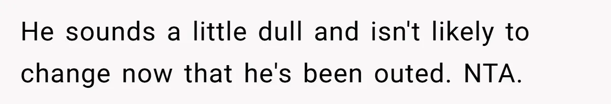 He sounds a little dull and isn't likely to change now that he's been outed. NTA.