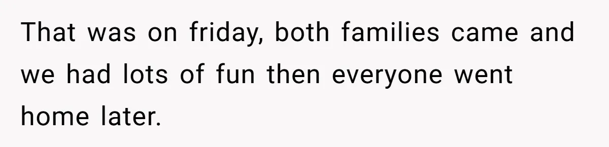 That was on friday, both families came and we had lots of fun then everyone went home later.