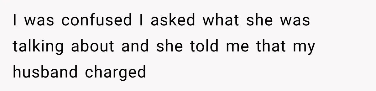 I was confused I asked what she was talking about and she told me that my husband charged