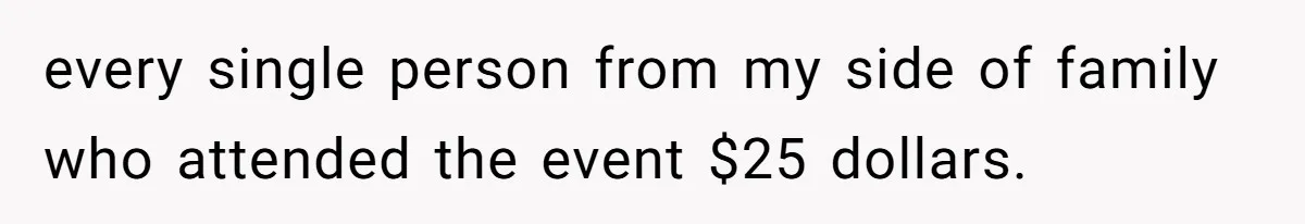 every single person from my side of family who attended the event $25 dollars.