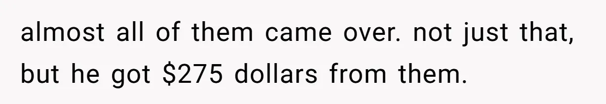 almost all of them came over. not just that, but he got $275 dollars from them.