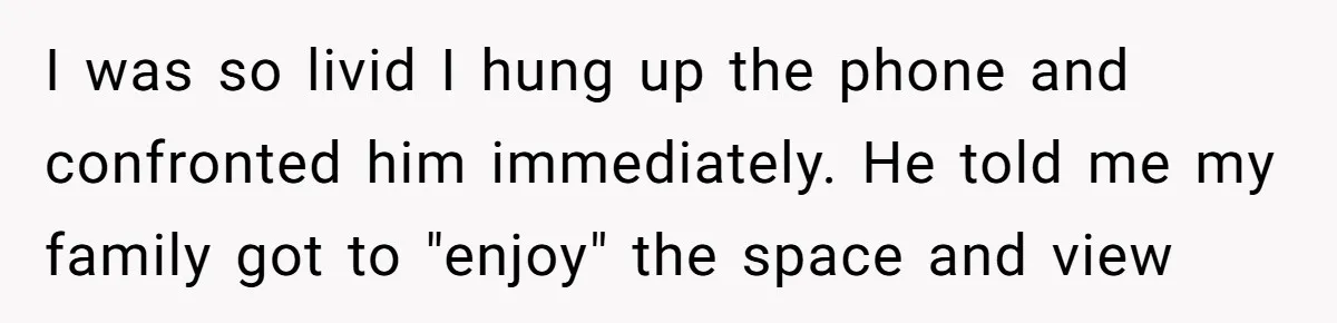 I was so livid I hung up the phone and confronted him immediately. He told me my family got to "enjoy" the space and view
