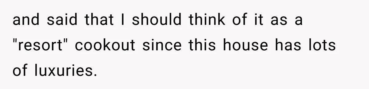 and said that I should think of it as a "resort" cookout since this house has lots of luxuries.