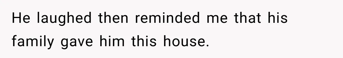 He laughed then reminded me that his family gave him this house.