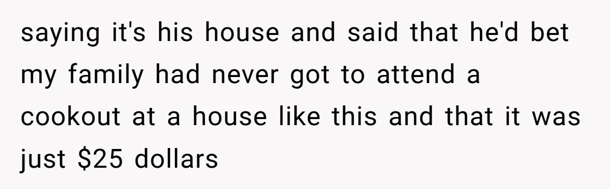 saying it's his house and said that he'd bet my family had never got to attend a cookout at a house like this and that it was just $25 dollars