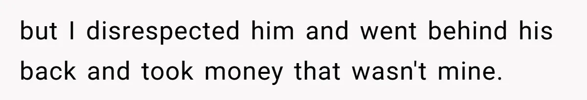 but I disrespected him and went behind his back and took money that wasn't mine.