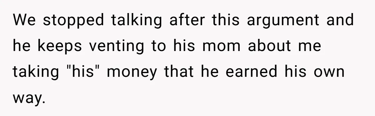 We stopped talking after this argument and he keeps venting to his mom about me taking "his" money that he earned his own way.