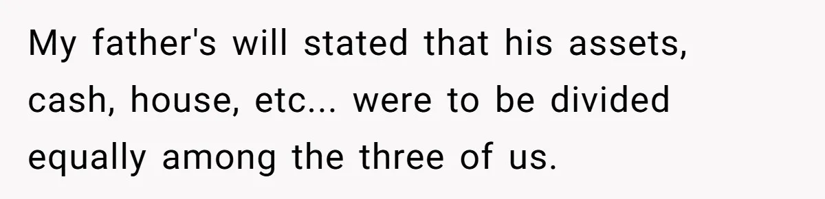 My father's will stated that his assets, cash, house, etc... were to be divided equally among the three of us.