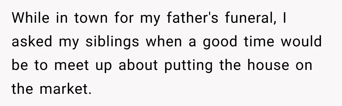 While in town for my father's funeral, I asked my siblings when a good time would be to meet up about putting the house on the market.