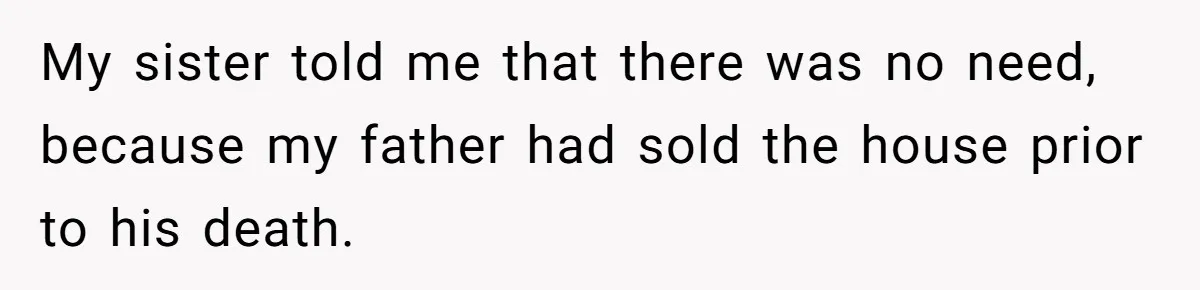 My sister told me that there was no need, because my father had sold the house prior to his death.