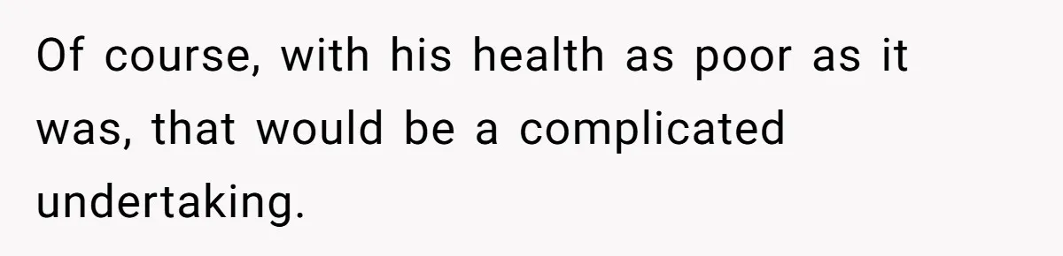 Of course, with his health as poor as it was, that would be a complicated undertaking.