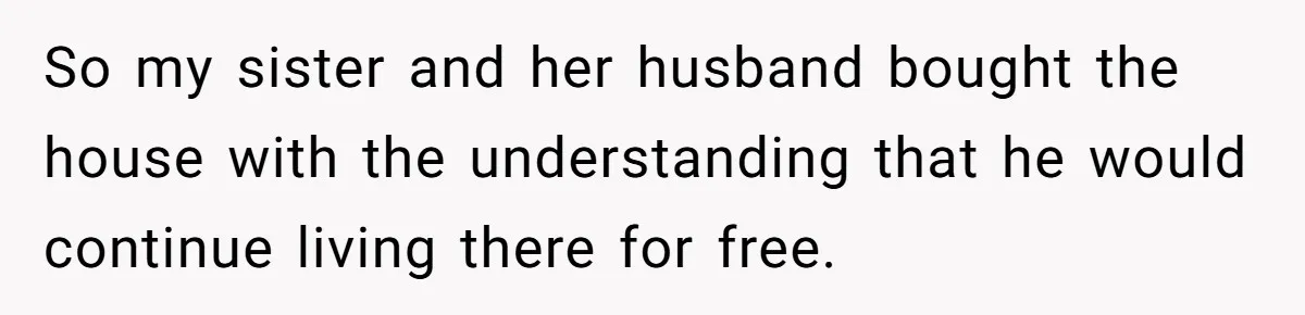 So my sister and her husband bought the house with the understanding that he would continue living there for free.