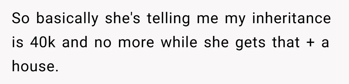 So basically she's telling me my inheritance is 40k and no more while she gets that + a house.