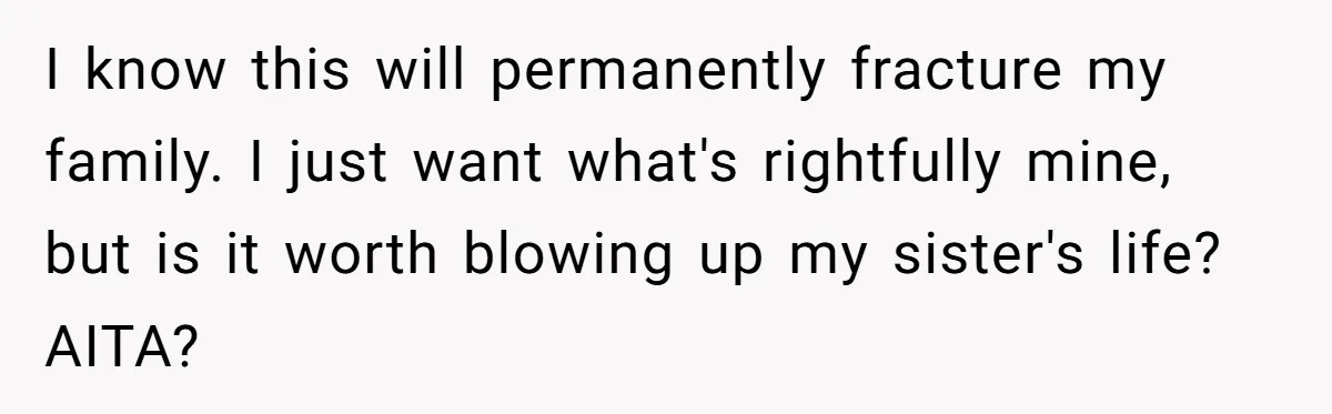 I know this will permanently fracture my family. I just want what's rightfully mine, but is it worth blowing up my sister's life? AITA?